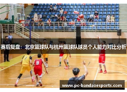 赛后复盘：北京篮球队与杭州篮球队球员个人能力对比分析