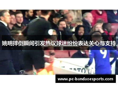 姚明摔倒瞬间引发热议球迷纷纷表达关心与支持