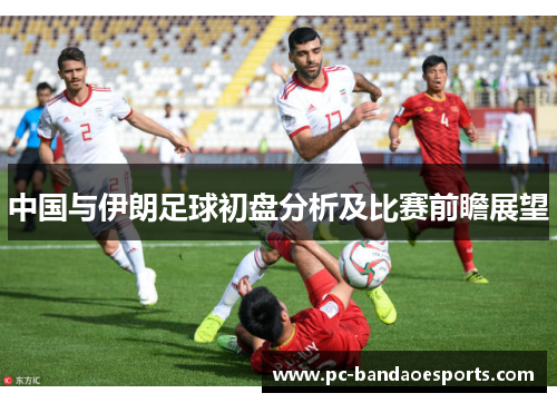 中国与伊朗足球初盘分析及比赛前瞻展望