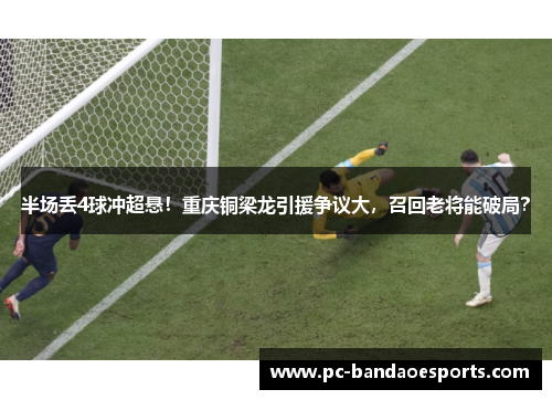 半场丢4球冲超悬！重庆铜梁龙引援争议大，召回老将能破局？