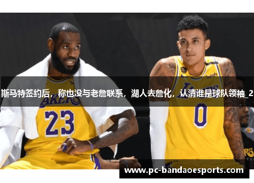 斯马特签约后，称也没与老詹联系，湖人去詹化，认清谁是球队领袖_2
