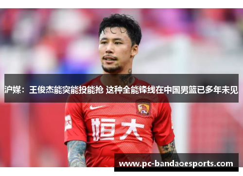 沪媒：王俊杰能突能投能抢 这种全能锋线在中国男篮已多年未见