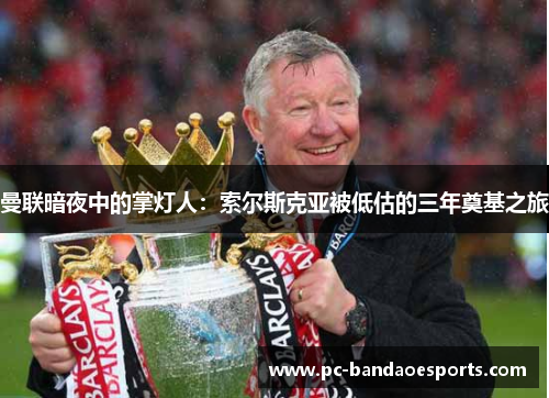 曼联暗夜中的掌灯人：索尔斯克亚被低估的三年奠基之旅