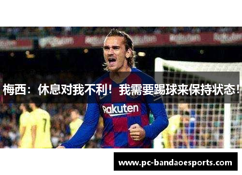 梅西：休息对我不利！我需要踢球来保持状态！