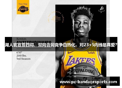 湖人官宣签四将，双向合同竞争白热化，对23+5内线是真爱？