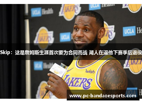 Skip：这是詹姆斯生涯首次要为合同而战 湖人在逼他下赛季后退役